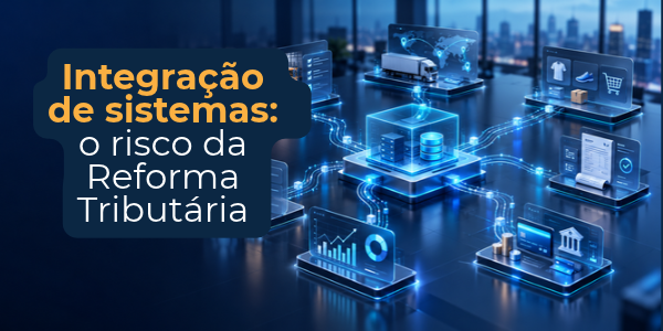 Integração de sistemas: o risco da Reforma Tributária